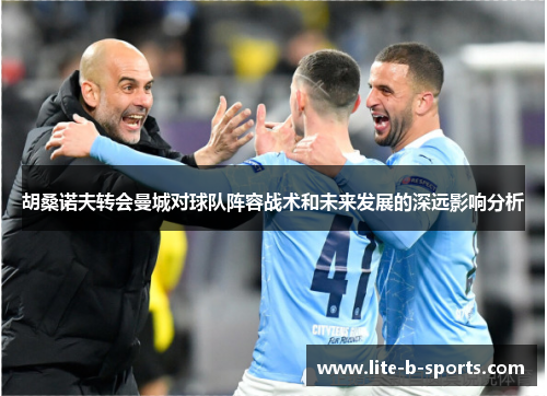 胡桑诺夫转会曼城对球队阵容战术和未来发展的深远影响分析 胡桑诺夫转会曼城对球队阵容战术和未来发展的深远影响分析