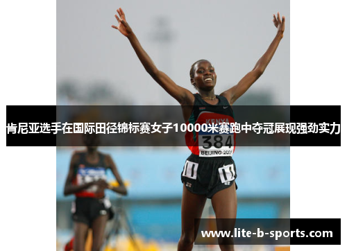 肯尼亚选手在国际田径锦标赛女子10000米赛跑中夺冠展现强劲实力 肯尼亚选手在国际田径锦标赛女子10000米赛跑中夺冠展现强劲实力