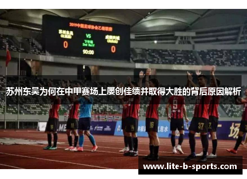 苏州东吴为何在中甲赛场上屡创佳绩并取得大胜的背后原因解析 苏州东吴为何在中甲赛场上屡创佳绩并取得大胜的背后原因解析