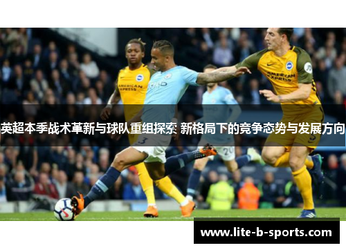 英超本季战术革新与球队重组探索 新格局下的竞争态势与发展方向 英超本季战术革新与球队重组探索 新格局下的竞争态势与发展方向