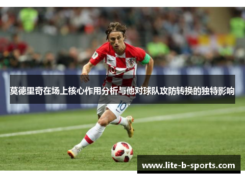 莫德里奇在场上核心作用分析与他对球队攻防转换的独特影响 莫德里奇在场上核心作用分析与他对球队攻防转换的独特影响