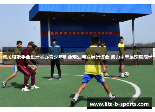 莫拉塔携手西班牙举办青少年职业规划与发展研讨会 助力未来足球星成长