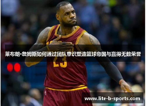 莱布朗·詹姆斯如何通过团队意识塑造篮球帝国与赢得无数荣誉