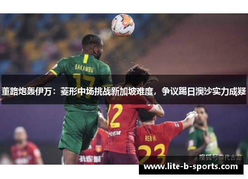 董路炮轰伊万:菱形中场挑战新加坡难度,争议踢日澳沙实力成疑 董路炮轰伊万:菱形中场挑战新加坡难度,争议踢日澳沙实力成疑