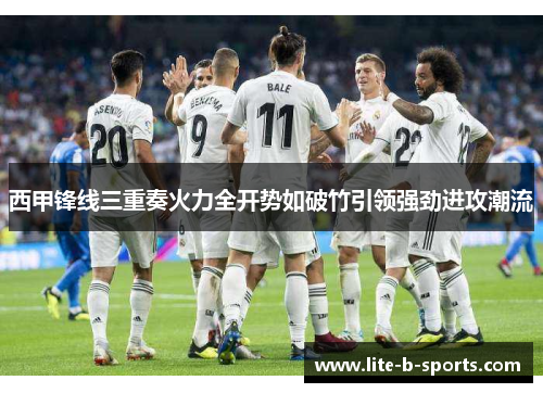 西甲锋线三重奏火力全开势如破竹引领强劲进攻潮流 西甲锋线三重奏火力全开势如破竹引领强劲进攻潮流