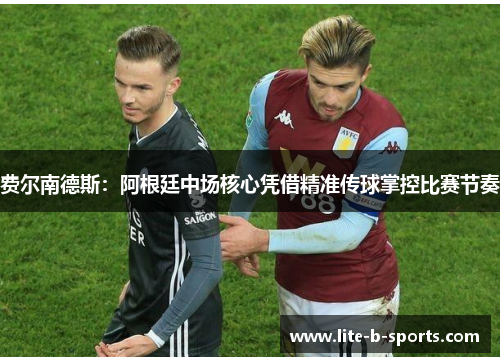 费尔南德斯:阿根廷中场核心凭借精准传球掌控比赛节奏 费尔南德斯:阿根廷中场核心凭借精准传球掌控比赛节奏