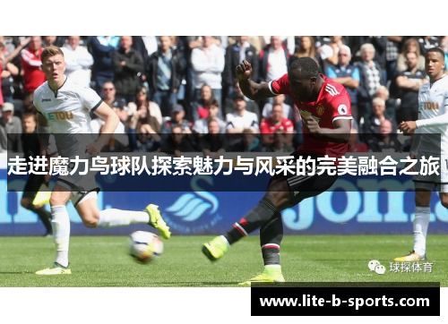 走进魔力鸟球队探索魅力与风采的完美融合之旅 走进魔力鸟球队探索魅力与风采的完美融合之旅