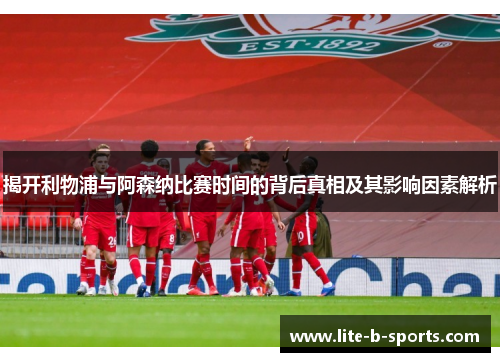 揭开利物浦与阿森纳比赛时间的背后真相及其影响因素解析 揭开利物浦与阿森纳比赛时间的背后真相及其影响因素解析