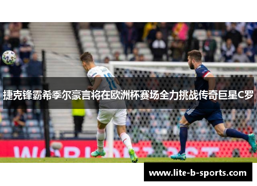 捷克锋霸希季尔豪言将在欧洲杯赛场全力挑战传奇巨星C罗 捷克锋霸希季尔豪言将在欧洲杯赛场全力挑战传奇巨星C罗