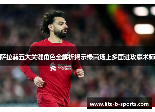 萨拉赫五大关键角色全解析揭示绿茵场上多面进攻魔术师 萨拉赫五大关键角色全解析揭示绿茵场上多面进攻魔术师