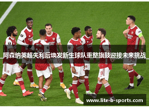 阿森纳英超失利后焕发新生球队重整旗鼓迎接未来挑战 阿森纳英超失利后焕发新生球队重整旗鼓迎接未来挑战