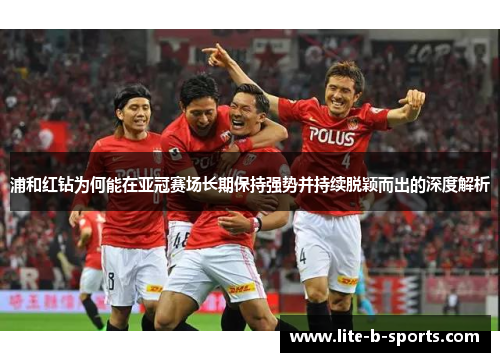 浦和红钻为何能在亚冠赛场长期保持强势并持续脱颖而出的深度解析 浦和红钻为何能在亚冠赛场长期保持强势并持续脱颖而出的深度解析