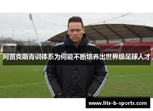 阿贾克斯青训体系为何能不断培养出世界级足球人才 阿贾克斯青训体系为何能不断培养出世界级足球人才