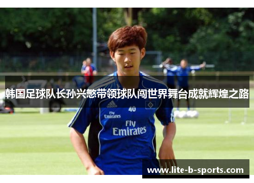 韩国足球队长孙兴慜带领球队闯世界舞台成就辉煌之路