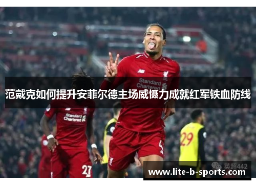 范戴克如何提升安菲尔德主场威慑力成就红军铁血防线