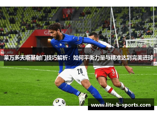 莱万多夫斯基射门技巧解析：如何平衡力量与精准达到完美进球
