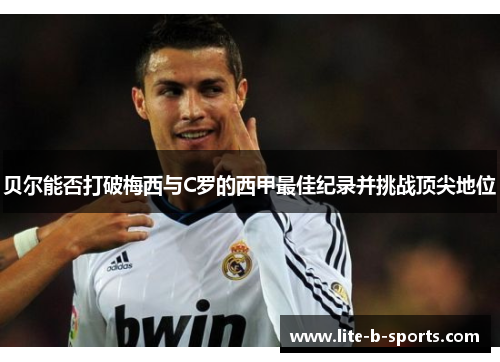 贝尔能否打破梅西与C罗的西甲最佳纪录并挑战顶尖地位