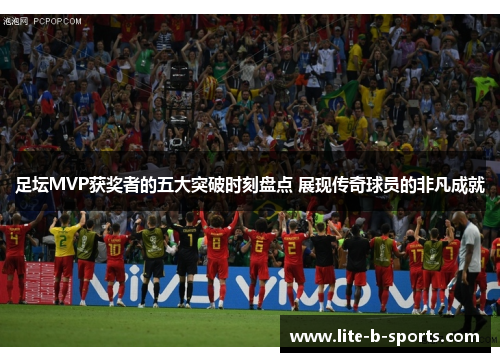 足坛MVP获奖者的五大突破时刻盘点 展现传奇球员的非凡成就