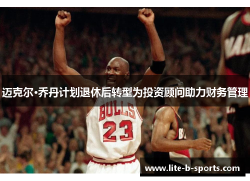迈克尔·乔丹计划退休后转型为投资顾问助力财务管理