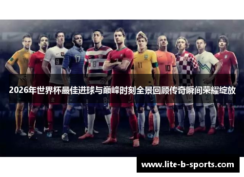 2026年世界杯最佳进球与巅峰时刻全景回顾传奇瞬间荣耀绽放