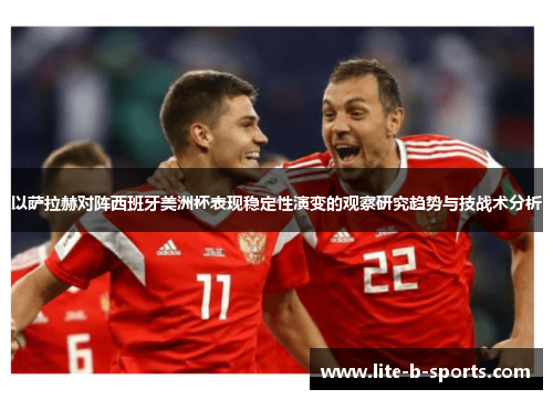 以萨拉赫对阵西班牙美洲杯表现稳定性演变的观察研究趋势与技战术分析