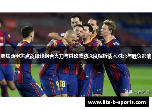 聚焦西甲焦点战锋线组合火力与进攻威胁深度解析战术对比与胜负影响 聚焦西甲焦点战锋线组合火力与进攻威胁深度解析战术对比与胜负影响