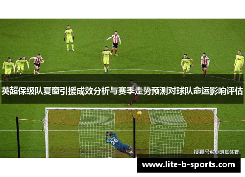 英超保级队夏窗引援成效分析与赛季走势预测对球队命运影响评估 英超保级队夏窗引援成效分析与赛季走势预测对球队命运影响评估