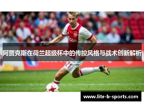 阿贾克斯在荷兰超级杯中的传控风格与战术创新解析 阿贾克斯在荷兰超级杯中的传控风格与战术创新解析