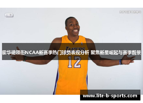 霍华德领衔NCAA新赛季热门球员表现分析 聚焦新星崛起与赛季前景 霍华德领衔NCAA新赛季热门球员表现分析 聚焦新星崛起与赛季前景