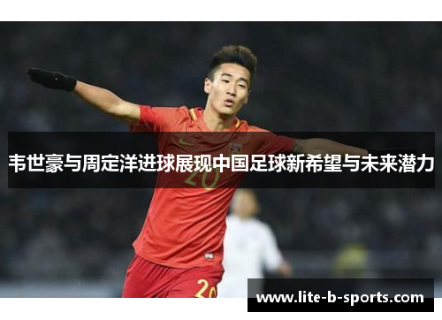 韦世豪与周定洋进球展现中国足球新希望与未来潜力 韦世豪与周定洋进球展现中国足球新希望与未来潜力