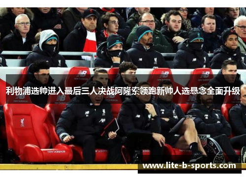 利物浦选帅进入最后三人决战阿隆索领跑新帅人选悬念全面升级 利物浦选帅进入最后三人决战阿隆索领跑新帅人选悬念全面升级
