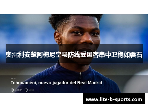 奥雷利安楚阿梅尼皇马防线受困客串中卫稳如磐石 奥雷利安楚阿梅尼皇马防线受困客串中卫稳如磐石