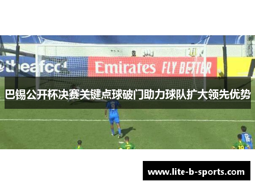 巴锡公开杯决赛关键点球破门助力球队扩大领先优势 巴锡公开杯决赛关键点球破门助力球队扩大领先优势