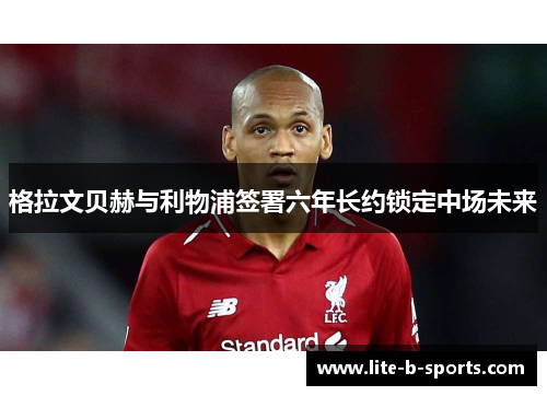 格拉文贝赫与利物浦签署六年长约锁定中场未来 格拉文贝赫与利物浦签署六年长约锁定中场未来