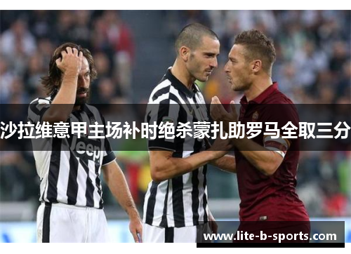 沙拉维意甲主场补时绝杀蒙扎助罗马全取三分