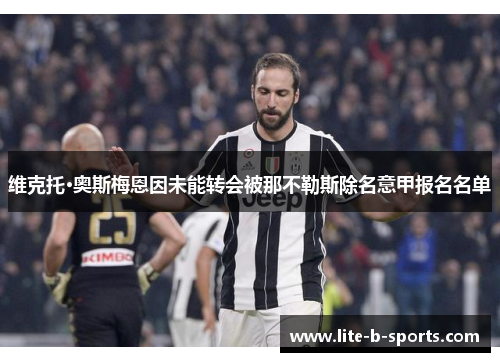 维克托·奥斯梅恩因未能转会被那不勒斯除名意甲报名名单 维克托·奥斯梅恩因未能转会被那不勒斯除名意甲报名名单