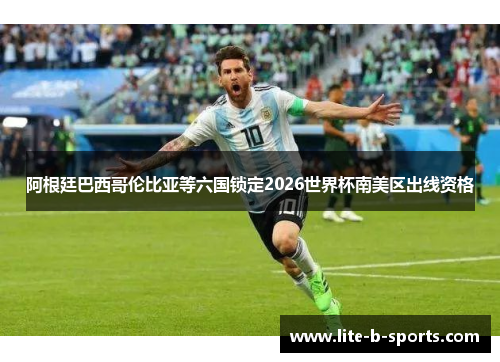 阿根廷巴西哥伦比亚等六国锁定2026世界杯南美区出线资格 阿根廷巴西哥伦比亚等六国锁定2026世界杯南美区出线资格