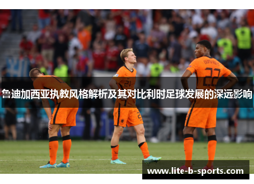 鲁迪加西亚执教风格解析及其对比利时足球发展的深远影响
