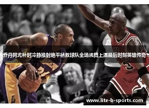 乔丹阿尤补时冷静推射绝平拯救球队全场沸腾上演最后时刻英雄传奇