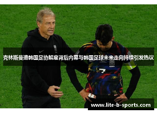 克林斯曼遭韩国足协解雇背后内幕与韩国足球未来走向持续引发热议
