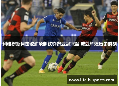 利雅得新月击败浦项制铁夺得亚冠冠军 成就辉煌历史时刻