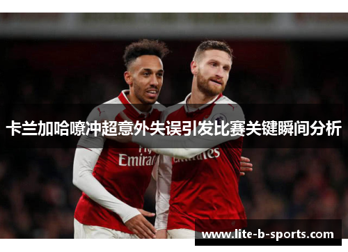 卡兰加哈嘹冲超意外失误引发比赛关键瞬间分析