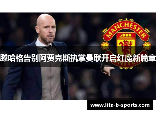 滕哈格告别阿贾克斯执掌曼联开启红魔新篇章 滕哈格告别阿贾克斯执掌曼联开启红魔新篇章