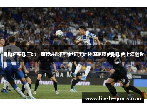 哥斯达黎加三比一逆转洪都拉斯挺进美洲杯国家联赛附加赛上演翻盘 哥斯达黎加三比一逆转洪都拉斯挺进美洲杯国家联赛附加赛上演翻盘